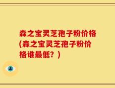 森之宝灵芝孢子粉价格(森之宝灵芝孢子粉价格谁最低？)