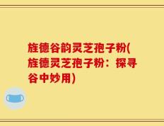 旌德谷韵灵芝孢子粉(旌德灵芝孢子粉：探寻谷中妙用)