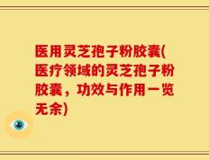 医用灵芝孢子粉胶囊(医疗领域的灵芝孢子粉胶囊，功效与作用一览无余)