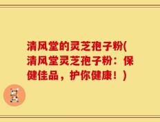 清风堂的灵芝孢子粉(清风堂灵芝孢子粉：保健佳品，护你健康！)