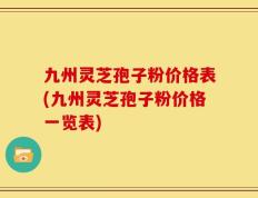 九州灵芝孢子粉价格表(九州灵芝孢子粉价格一览表)