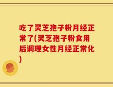 吃了灵芝孢子粉月经正常了(灵芝孢子粉食用后调理女性月经正常化)