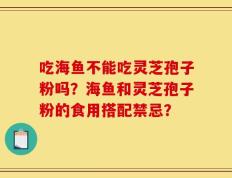 吃海鱼不能吃灵芝孢子粉吗？海鱼和灵芝孢子粉的食用搭配禁忌？