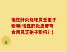 慢性肝炎能吃灵芝孢子粉嘛(慢性肝炎患者可食用灵芝孢子粉吗？)