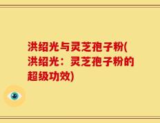 洪绍光与灵芝孢子粉(洪绍光：灵芝孢子粉的超级功效)