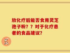 放化疗后能否食用灵芝孢子粉？？对于化疗患者的食品建议？