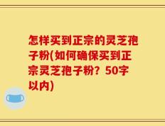 怎样买到正宗的灵芝孢子粉(如何确保买到正宗灵芝孢子粉)