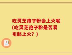 吃灵芝孢子粉会上火呢(吃灵芝孢子粉是否易引起上火？)