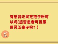 有感冒吃灵芝孢子粉可以吗(感冒患者可否服用灵芝孢子粉？)