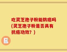 吃灵芝孢子粉能防癌吗(灵芝孢子粉是否具有抗癌功效？)