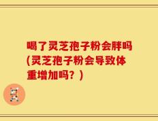 喝了灵芝孢子粉会胖吗(灵芝孢子粉会导致体重增加吗？)