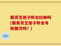 服灵芝孢子粉会拉稀吗(服用灵芝孢子粉会导致腹泻吗？)
