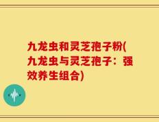九龙虫和灵芝孢子粉(九龙虫与灵芝孢子：强效养生组合)