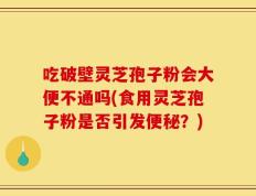 吃破壁灵芝孢子粉会大便不通吗(食用灵芝孢子粉是否引发便秘？)