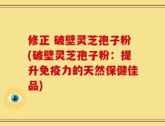 修正 破壁灵芝孢子粉(破壁灵芝孢子粉：提升免疫力的天然保健佳品)