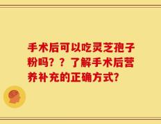手术后可以吃灵芝孢子粉吗？？了解手术后营养补充的正确方式？