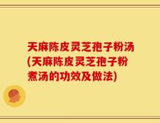 天麻陈皮灵芝孢子粉汤(天麻陈皮灵芝孢子粉煮汤的功效及做法)