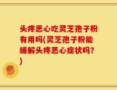 头疼恶心吃灵芝孢子粉有用吗(灵芝孢子粉能缓解头疼恶心症状吗？)