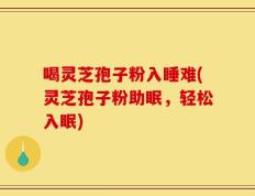 喝灵芝孢子粉入睡难(灵芝孢子粉助眠，轻松入眠)