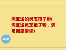 淘宝送的灵芝孢子粉(淘宝送灵芝孢子粉，满足健康需求)