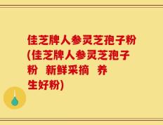佳芝牌人参灵芝孢子粉(佳芝牌人参灵芝孢子粉  新鲜采摘  养生好粉)