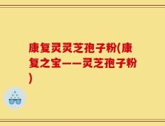 康复灵灵芝孢子粉(康复之宝——灵芝孢子粉)