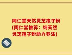 同仁堂天然灵芝孢子粉(同仁堂推荐：纯天然灵芝孢子粉助力养生)