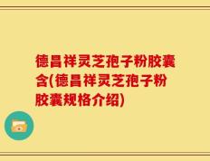 德昌祥灵芝孢子粉胶囊含(德昌祥灵芝孢子粉胶囊规格介绍)