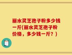 丽水灵芝孢子粉多少钱一斤(丽水灵芝孢子粉价格，多少钱一斤？)