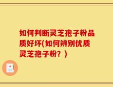 如何判断灵芝孢子粉品质好坏(如何辨别优质灵芝孢子粉？)