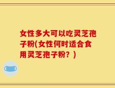 女性多大可以吃灵芝孢子粉(女性何时适合食用灵芝孢子粉？)
