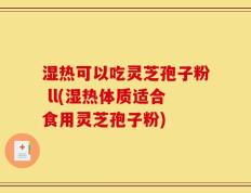 湿热可以吃灵芝孢子粉 ll(湿热体质适合食用灵芝孢子粉)