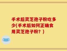 手术后灵芝孢子粉吃多少(手术后如何正确食用灵芝孢子粉？)