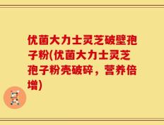 优菌大力士灵芝破壁孢子粉(优菌大力士灵芝孢子粉壳破碎，营养倍增)