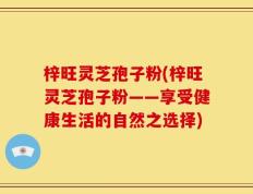 梓旺灵芝孢子粉(梓旺灵芝孢子粉——享受健康生活的自然之选择)