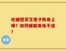 吃破壁灵芝孢子粉身上痒？如何缓解身体不适？
