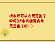 桥本氏可以吃灵芝孢子粉吗(桥本氏能否食用灵芝孢子粉？)