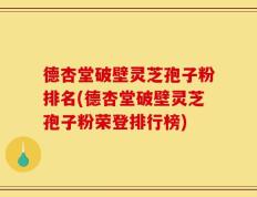 德杏堂破壁灵芝孢子粉排名(德杏堂破壁灵芝孢子粉荣登排行榜)