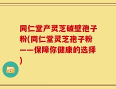 同仁堂产灵芝破壁孢子粉(同仁堂灵芝孢子粉——保障你健康的选择)