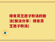 排骨灵芝孢子粉汤的做法(做法分享：排骨灵芝孢子粉汤)