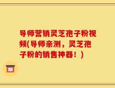 导师营销灵芝孢子粉视频(导师亲测，灵芝孢子粉的销售神器！)