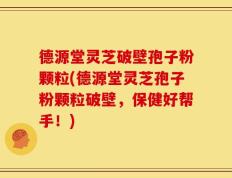 德源堂灵芝破壁孢子粉颗粒(德源堂灵芝孢子粉颗粒破壁，保健好帮手！)
