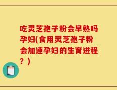 吃灵芝孢子粉会早熟吗孕妇(食用灵芝孢子粉会加速孕妇的生育进程？)
