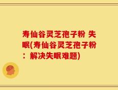 寿仙谷灵芝孢子粉 失眠(寿仙谷灵芝孢子粉：解决失眠难题)