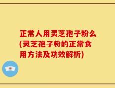 正常人用灵芝孢子粉么(灵芝孢子粉的正常食用方法及功效解析)