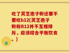 吃了灵芝孢子粉还要不要吃b12(灵芝孢子粉和B12并不互相排斥，应该综合平衡饮食。)