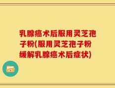 乳腺癌术后服用灵芝孢子粉(服用灵芝孢子粉缓解乳腺癌术后症状)