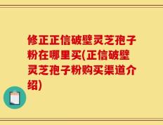 修正正信破壁灵芝孢子粉在哪里买(正信破壁灵芝孢子粉购买渠道介绍)