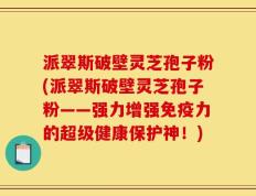 派翠斯破壁灵芝孢子粉(派翠斯破壁灵芝孢子粉——强力增强免疫力的超级健康保护神！)