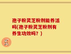孢子粉灵芝粉剂能养活吗(孢子粉灵芝粉剂有养生功效吗？)